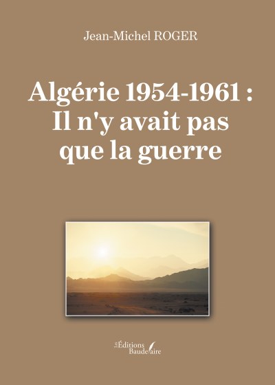 Jean-Michel ROGER - Algérie 1954-1961 : Il n'y avait pas que la guerre